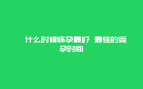 ​什么时候怀孕最好 最佳的受孕时间