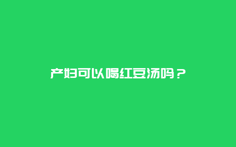 产妇可以喝红豆汤吗？