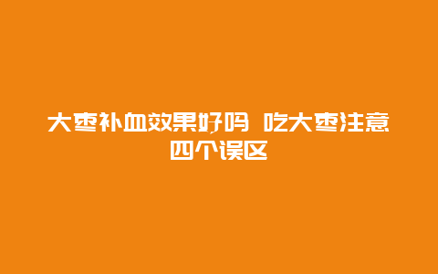 大枣补血效果好吗 吃大枣注意四个误区