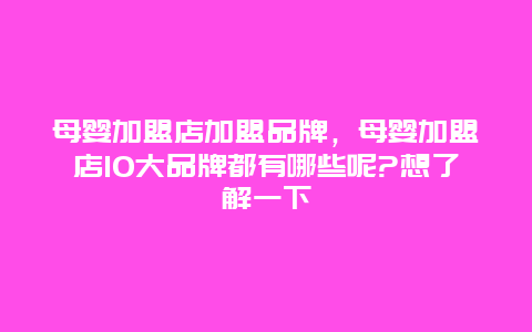 母婴加盟店加盟品牌，母婴加盟店10大品牌都有哪些呢?想了解一下