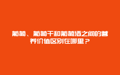 葡萄、葡萄干和葡萄酒之间的营养价值区别在哪里？