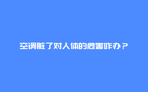 空调脏了对人体的危害咋办？