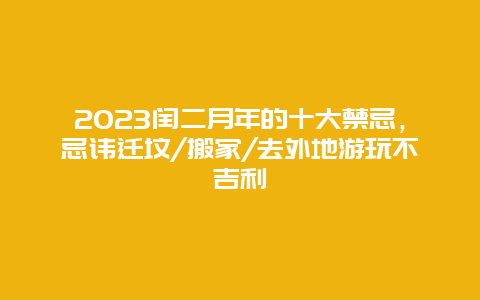 2023闰二月年的十大禁忌，忌讳迁坟/搬家/去外地游玩不吉利_http://www.365jiazheng.com_健康护理_第1张