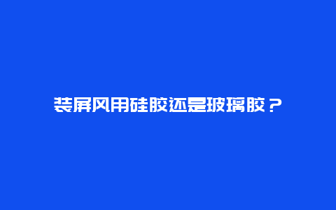 装屏风用硅胶还是玻璃胶？