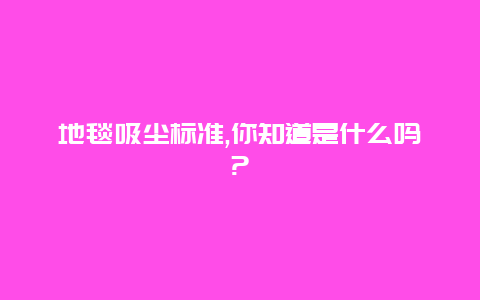 地毯吸尘标准,你知道是什么吗?