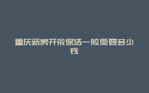 重庆新房开荒保洁一般需要多少钱