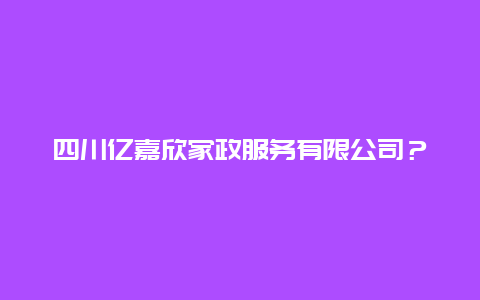 四川亿嘉欣家政服务有限公司？