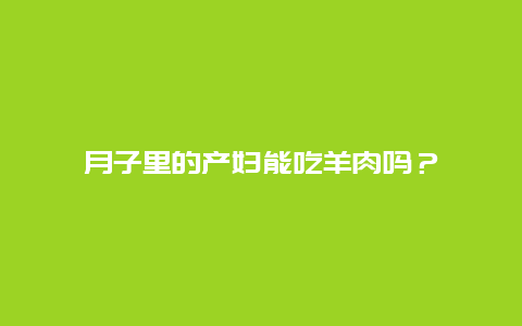 月子里的产妇能吃羊肉吗？