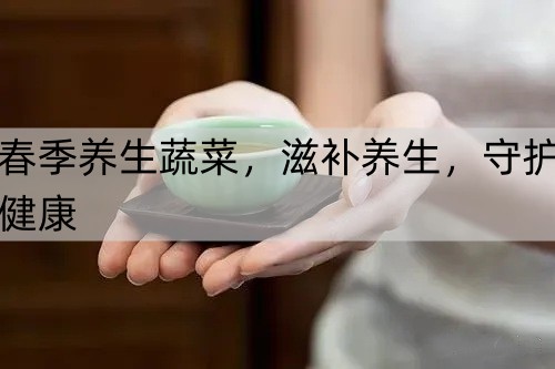 春季养生蔬菜，滋补养生，守护健康_http://www.365jiazheng.com_健康护理_第1张