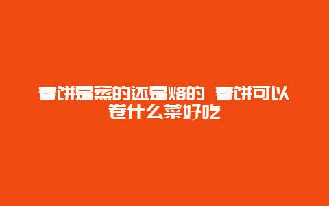 春饼是蒸的还是烙的 春饼可以卷什么菜好吃