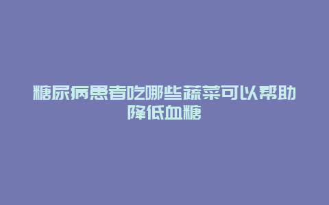 糖尿病患者吃哪些蔬菜可以帮助降低血糖