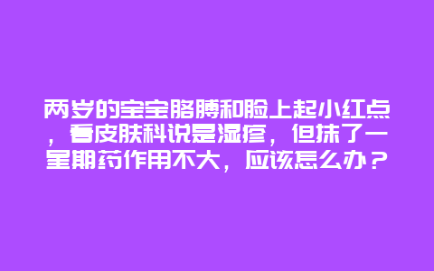 两岁的宝宝胳膊和脸上起小红点，看皮肤科说是湿疹，但抹了一星期药作用不大，应该怎么办？