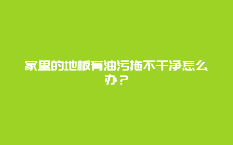 家里的地板有油污拖不干净怎么办？