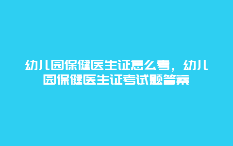 幼儿园保健医生证怎么考，幼儿园保健医生证考试题答案