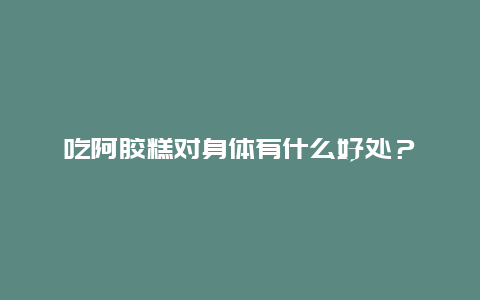 吃阿胶糕对身体有什么好处？