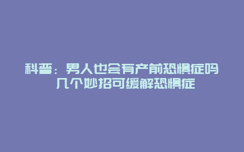 科普：男人也会有产前恐惧症吗 几个妙招可缓解恐惧症