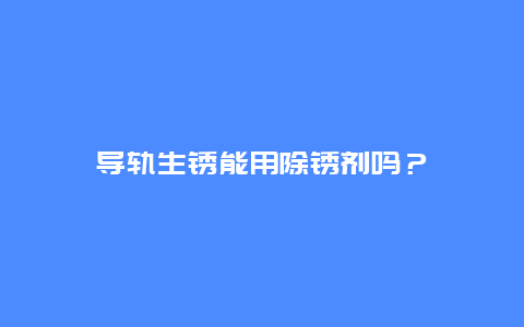 导轨生锈能用除锈剂吗？_http://www.365jiazheng.com_保洁卫生_第1张