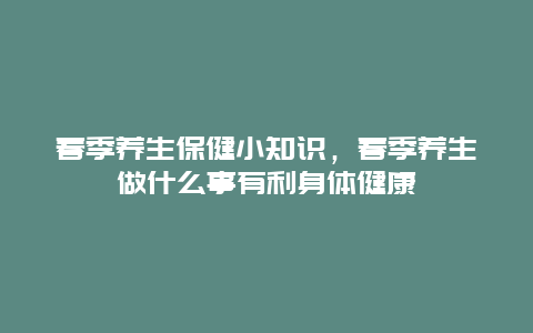 春季养生保健小知识，春季养生做什么事有利身体健康_http://www.365jiazheng.com_健康护理_第1张