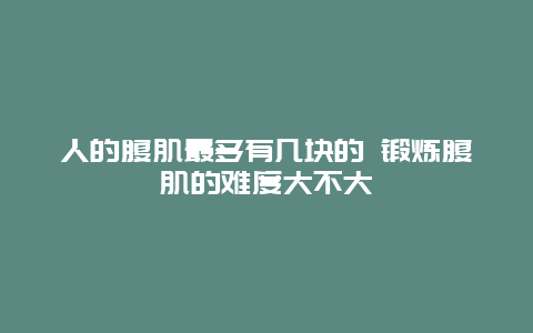 人的腹肌最多有几块的 锻炼腹肌的难度大不大