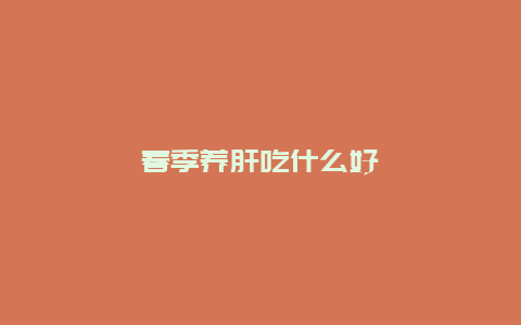 春季养肝吃什么好_http://www.365jiazheng.com_健康护理_第1张