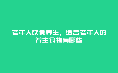 老年人饮食养生，适合老年人的养生食物有哪些_http://www.365jiazheng.com_健康护理_第1张