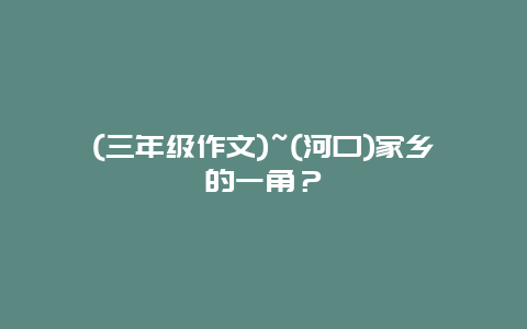 (三年级作文)~(河口)家乡的一角？