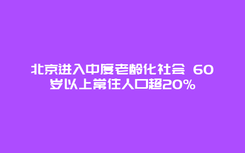 北京进入中度老龄化社会 60岁以上常住人口超20%