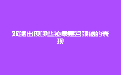 双腿出现哪些迹象是宫颈癌的表现