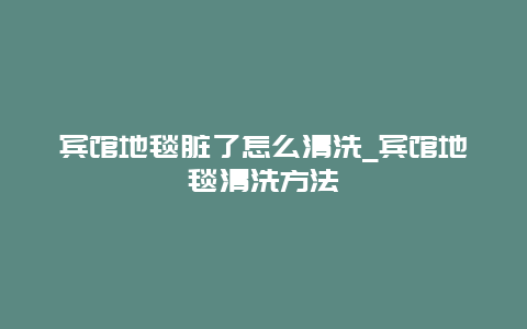 宾馆地毯脏了怎么清洗_宾馆地毯清洗方法