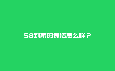 58到家的保洁怎么样？