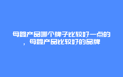 母婴产品哪个牌子比较好一点的，母婴产品比较好的品牌