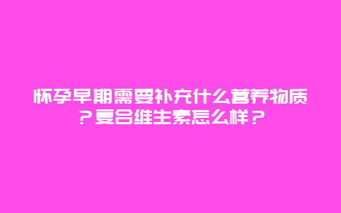 怀孕早期需要补充什么营养物质？复合维生素怎么样？