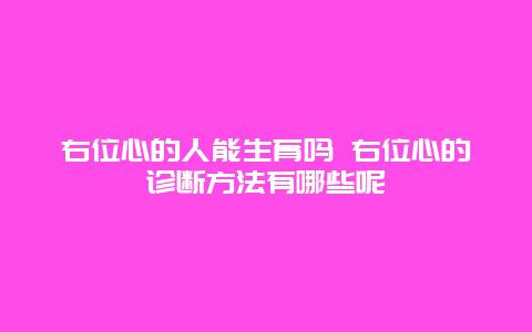 右位心的人能生育吗 右位心的诊断方法有哪些呢