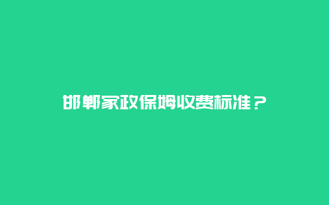 邯郸家政保姆收费标准？