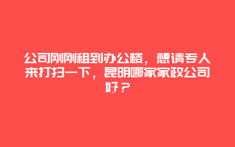 公司刚刚租到办公楼，想请专人来打扫一下，昆明哪家家政公司好？_http://www.365jiazheng.com_保洁卫生_第1张