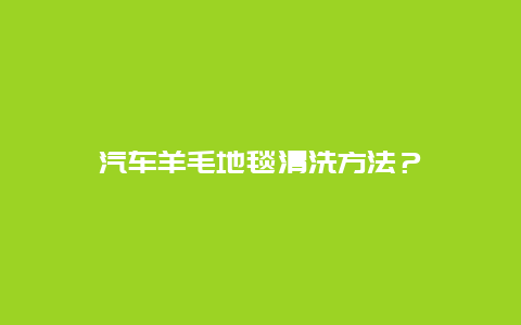 汽车羊毛地毯清洗方法？