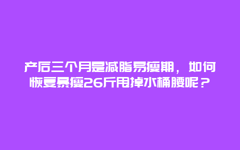 产后三个月是减脂易瘦期，如何恢复暴瘦26斤甩掉水桶腰呢？