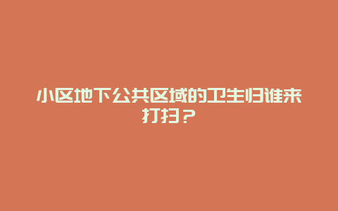 小区地下公共区域的卫生归谁来打扫？_http://www.365jiazheng.com_保洁卫生_第1张