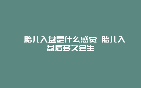 ​胎儿入盆是什么感觉 胎儿入盆后多久会生