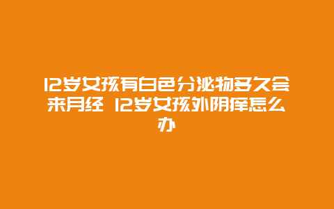 12岁女孩有白色分泌物多久会来月经 12岁女孩外阴痒怎么办