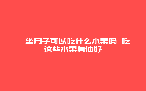 ​坐月子可以吃什么水果吗 吃这些水果身体好