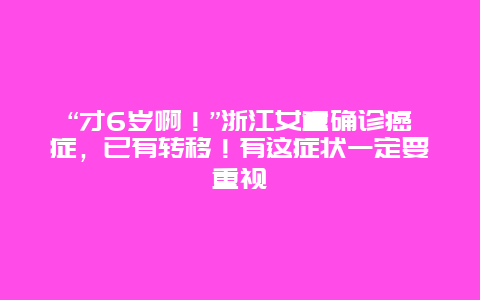 “才6岁啊！”浙江女童确诊癌症，已有转移！有这症状一定要重视