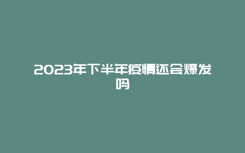 2023年下半年疫情还会爆发吗_http://www.365jiazheng.com_健康护理_第1张