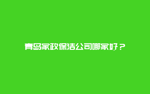 青岛家政保洁公司哪家好？