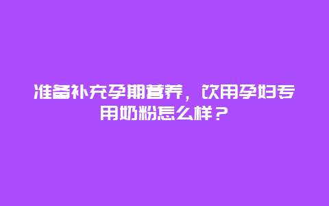 准备补充孕期营养，饮用孕妇专用奶粉怎么样？