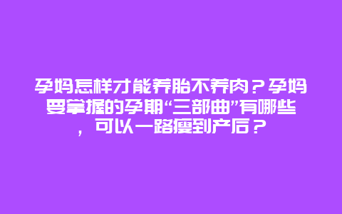 孕妈怎样才能养胎不养肉？孕妈要掌握的孕期“三部曲”有哪些，可以一路瘦到产后？