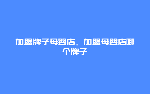 加盟牌子母婴店，加盟母婴店哪个牌子