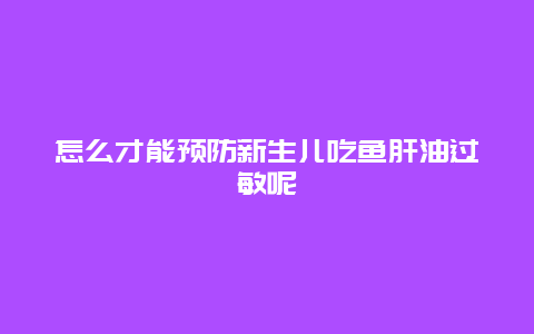 怎么才能预防新生儿吃鱼肝油过敏呢