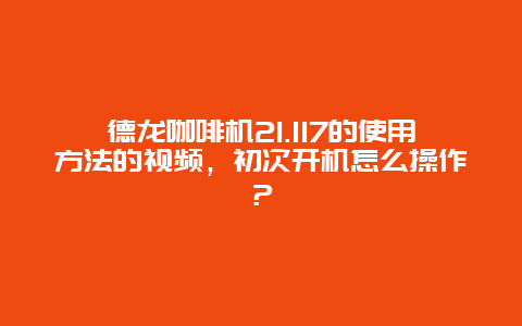 德龙咖啡机21.117的使用方法的视频，初次开机怎么操作？