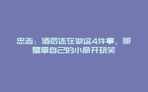 忠告：酒后还在做这4件事，那是拿自己的小命开玩笑